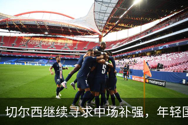 切尔西继续寻求中场补强，年轻国脚未来引人关注